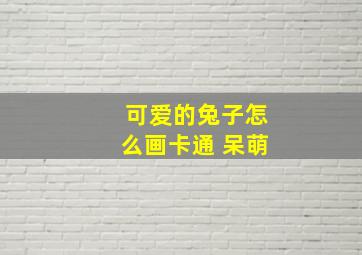 可爱的兔子怎么画卡通 呆萌